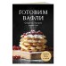 Готовим вафли. Сборник лучших рецептов. Готовим вафли. Сборник лучших рецептов.