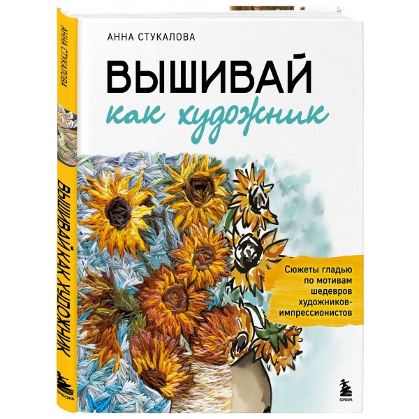 Вышивай как художник, Сюжеты гладью по мотивам шедевров художников-импрессионистов. Стукалова А.А.