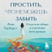 Простить, что не можешь забыть. Отпустить обиды и счастливо жить дальше. Л. ТерКерст
