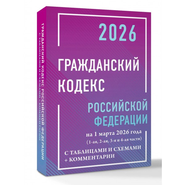 Гражданский кодекс Российской Федерации на 1 марта 2026 года с таблицами и схемами + комментарии (1-ая, 2-ая, 3-я и 4-ая части). 
