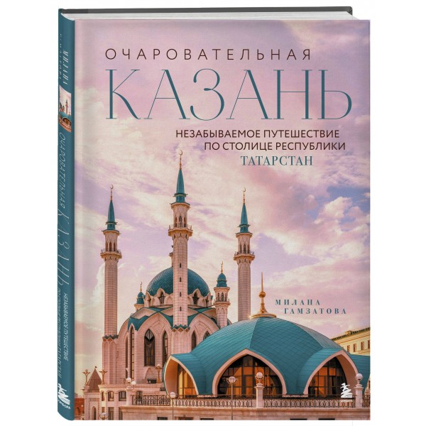 Очаровательная Казань. Незабываемое путешествие по столице Республики Татарстан. Гамзатова М.М. Очаровательная Казань. Незабываемое путешествие по столице Республики Татарстан. Гамзатова М.М.