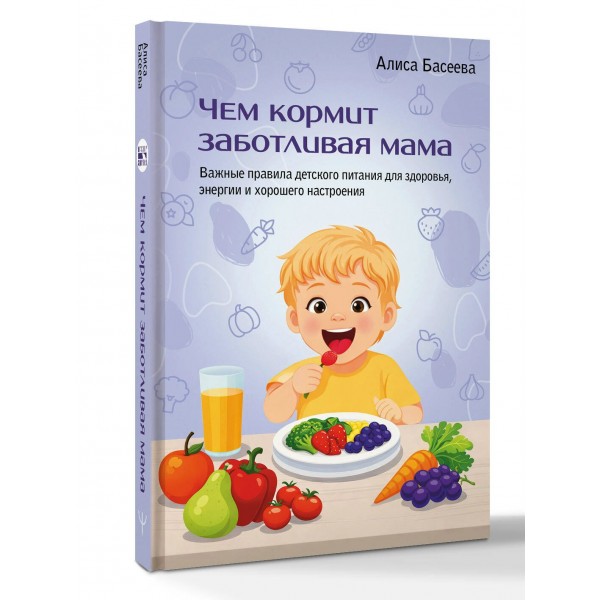 Чем кормит заботливая мама. Важные правила детского питания для здоровья, энергии и хорошего настроения. А. Басеева