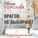 Врагов не выбирают. Е. Горская