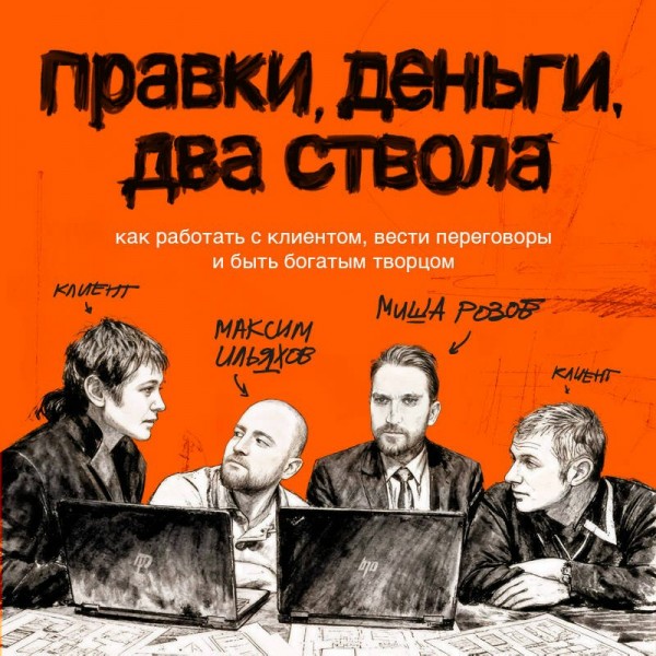 Правки, деньги, два ствола. Как работать с клиентом, вести переговоры и быть богатым творцом. Ильяхов М.О.