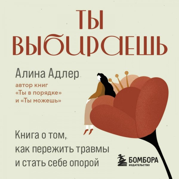 Ты выбираешь. Книга о том, как пережить травмы и стать себе опорой. Адлер А. В
