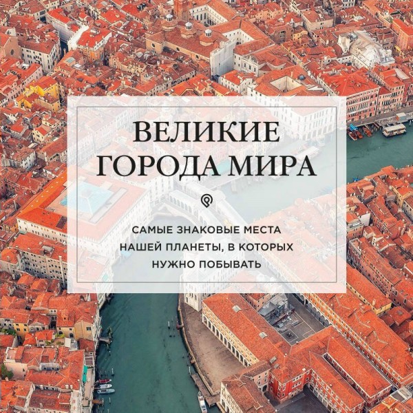 Великие города мира. Самые знаковые места нашей планеты, в которых нужно побывать. 