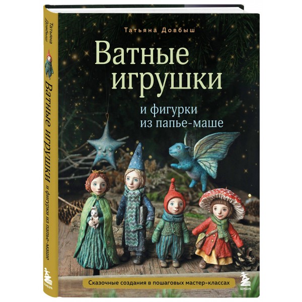 Ватные игрушки и фигурки из папье-маше. Сказочные создания в пошаговых мастер-классах. Довбыш Т.В. Ватные игрушки и фигурки из папье-маше. Сказочные создания в пошаговых мастер-классах. Довбыш Т.В.