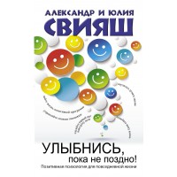 Улыбнись, пока не поздно! Позитивная психология для повседневной жизни. Свияш А.Г. Улыбнись, пока не поздно! Позитивная психология для повседневной жизни. Свияш А.Г.
