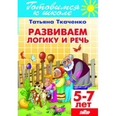 Готовимся к школе. Развиваем логику и речь. 5 - 7 лет. Ткаченко Т.А.