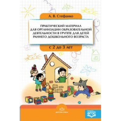 Практический материал для организации образовательной деятельности в группе для детей раннего дошкольного возраста с 2 до 3 лет. Стефанко А.В.