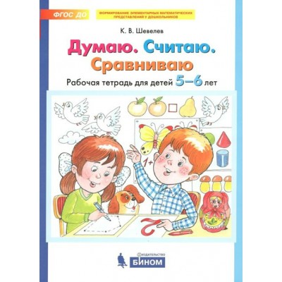 Думаю. Считаю. Сравниваю. Рабочая тетрадь для детей 5 - 6 лет. Шевелев К.В