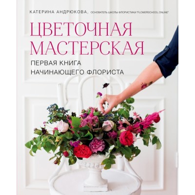Цветочная мастерская. Первая книга начинающего флориста. Андрюкова Е.А. Эксмо