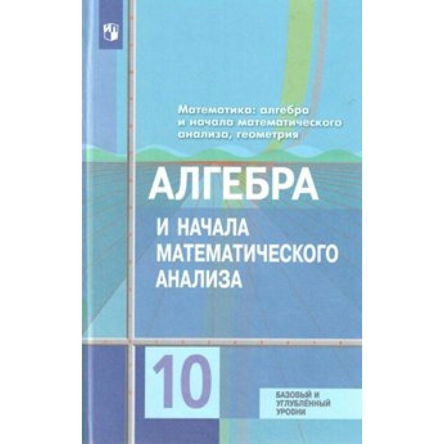 Купить Алгебра и начала математического анализа. 10 класс. Учебник. Базовый  и углубленный уровни. 2019. Колягин Ю.М. Просвещение с доставкой по  Екатеринбургу и УРФО в интернет-магазине lumna.ru оптом и в розницу. Гибкая  система