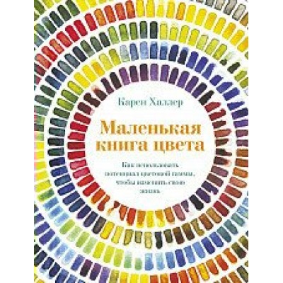 Маленькая книга цвета. Как использовать потенциал цветовой гаммы,чтобы изменить свою жизнь. К.Халлер