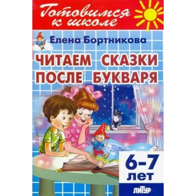 Готовимся к школе. Читаем сказки после букваря. 6 - 7 лет. Бортникова Е.Ф.