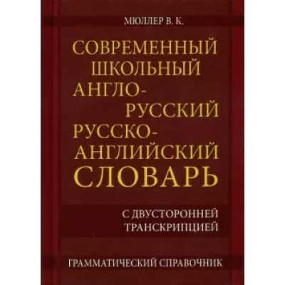 Современный школьный англо - русский русско - английский словарь с двусторонней транскрипцией. Грамматический справочник. 22 000 слов и словосочетаний. Мюллер В.К.