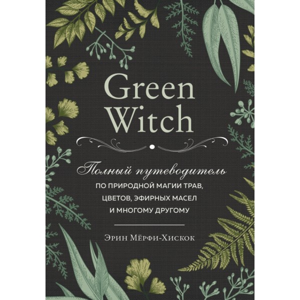 Green Witch. Полный путеводитель по природной магии трав, цветов, эфирных масел и многому другому. Э.Мерфи-Хискок