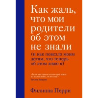 Как жаль,что мои родители об этом не знали(и как повезло моим детям, что теперь об этом знаю я). Ф.Перри