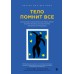 Тело помнит все: какую роль психологическая травма играет в жизни человека и какие техники помогают. Б.Колк