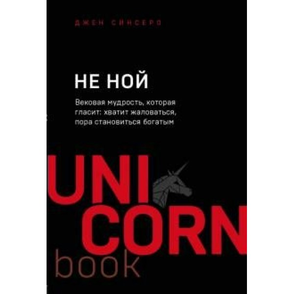 НЕ НОЙ. Вековая мудрость, которая гласит: хватит жаловаться, пора становиться богатым. Д. Синсеро