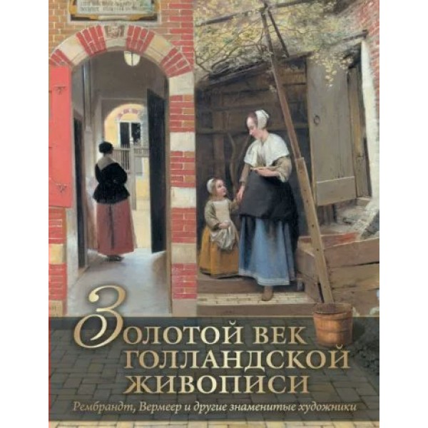 Золотой век голландской живописи. Рембрандт, Вермеер, и другие знаменитые художники. Геташвили Н.В.