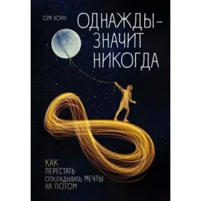 Однажды - значит никогда. Как перестать откладывать мечты на потом. С.Хорн