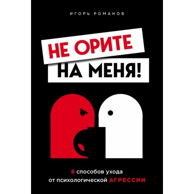 Не орите на меня! 8 способов ухода от психологической агрессии. Романов И.В.