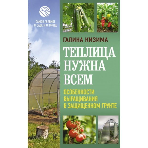 Теплица нужна всем. Особенности выращивания в защищенном грунте. Кизима Г.А.