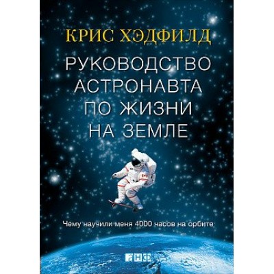 Руководство астронавта по жизни на Земле. Чему научили меня 4000 часов на орбите. К.Хэдфилд Альпина
