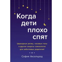 Когда дети плохо спят. Циркадные ритмы, часовые гены и другие секреты сомнологии для заботливых роди. С.Аксельрод