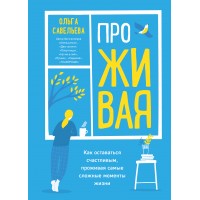 ПроЖИВАЯ. Как оставаться счастливым, проживая самые сложные моменты жизни. Савельева О.А.