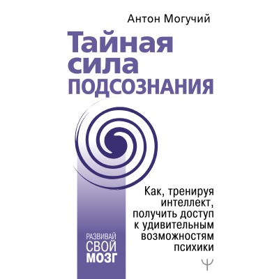 Тайная сила подсознания. Как, тренируя интеллект, получить доступ к удивительным возможностям психик. А.Могучий