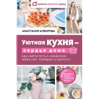 Уютная кухня — сердце дома. Как найти путь к изобилию через уют, порядок и чистоту. А. Алборова