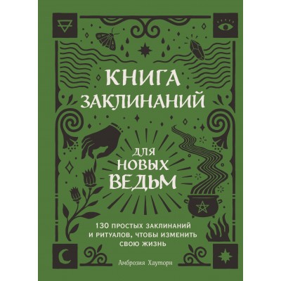 Книга заклинаний для новых ведьм. 130 простых заклинаний и ритуалов, чтобы изменить свою жизнь. А.Хауторн