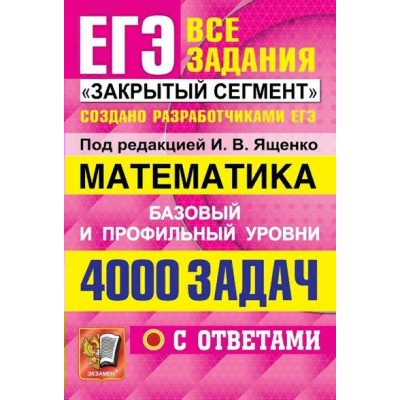 ЕГЭ. Математика. Базовый и профильный уровни. Все задания. Закрытый сегмент. 4000 задач с ответами. Сборник Задач/заданий. Под ред.Ященко И.В. Экзамен