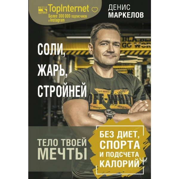 Соли, жарь, стройней. Тело твоей мечты без диет, спорта и подсчета калорий. Д. Маркелов