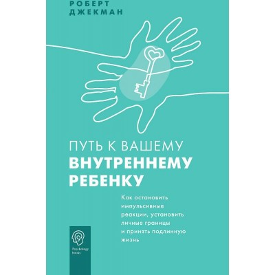 Путь к вашему внутреннему ребенку. Как остановить импульсивные реакции, установить личные границы и принять подлинную жизнь. Р. Джекман