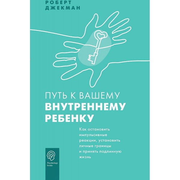 Путь к вашему внутреннему ребенку. Как остановить импульсивные реакции, установить личные границы и принять подлинную жизнь. Р. Джекман