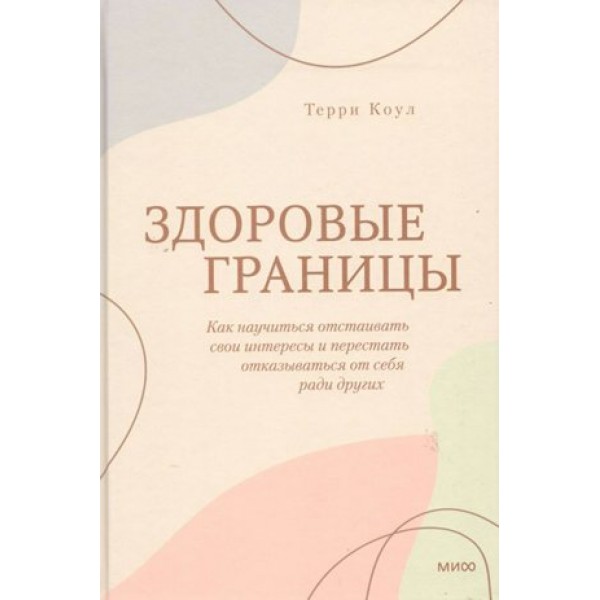 Здоровые границы. Как научиться отстаивать свои интересы и перестать отказываться от себя ради других. Т.Коул