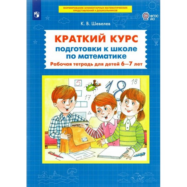 Краткий курс подготовки к школе по математике. Рабочая тетрадь для детей 6 - 7 лет. Шевелев К.В.