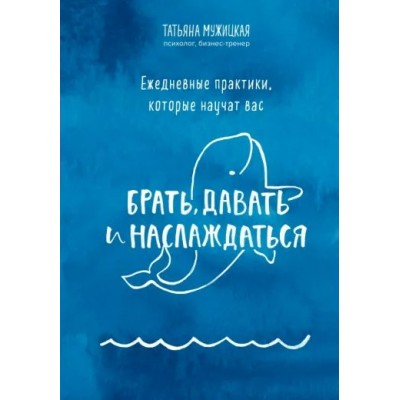 Ежедневные практики, которые научат вас брать, давать и наслаждаться. Мужицкая Т.В.