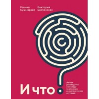 И что? Легкое руководство по выходу из сложных психологических ситуаций. Кушнарева Г.Е.