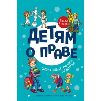 Детям о праве: Школа. Отдых. Магазин. Государство. 13 - е издание, переработанное и дополненное. Астахов П.А.