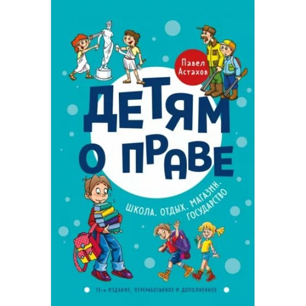 Детям о праве: Школа. Отдых. Магазин. Государство. 13 - е издание, переработанное и дополненное. Астахов П.А.