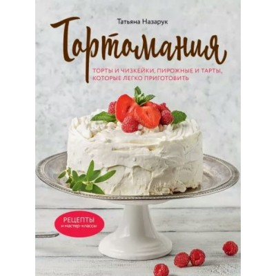 Тортомания. Торты и чизкейки, пирожные и тарты, которые легко приготовить. Назарук Т.В.