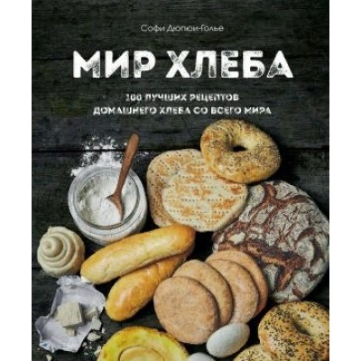 Мир хлеба. 100 лучших рецептов домашнего хлеба со всего мира. С. Дюпюи-Голье