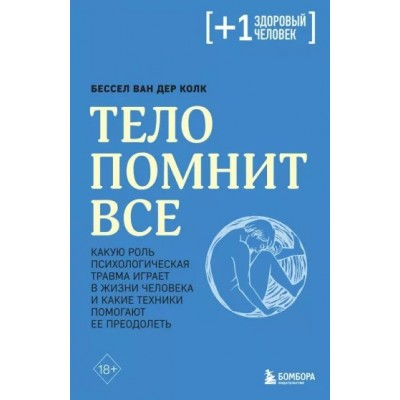 Тело помнит все. Какую роль психологическая травма играет в жизни человека и какие техники помогают ее преодолеть. Б. Колк