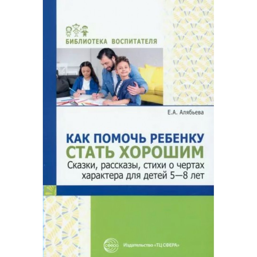 Как помочь ребенку стать хорошим. Сказки, рассказы, стихи о чертах  характера для детей 5 - 8 лет. Алябьева Е.А. купить оптом в Екатеринбурге  от 168 руб. Люмна