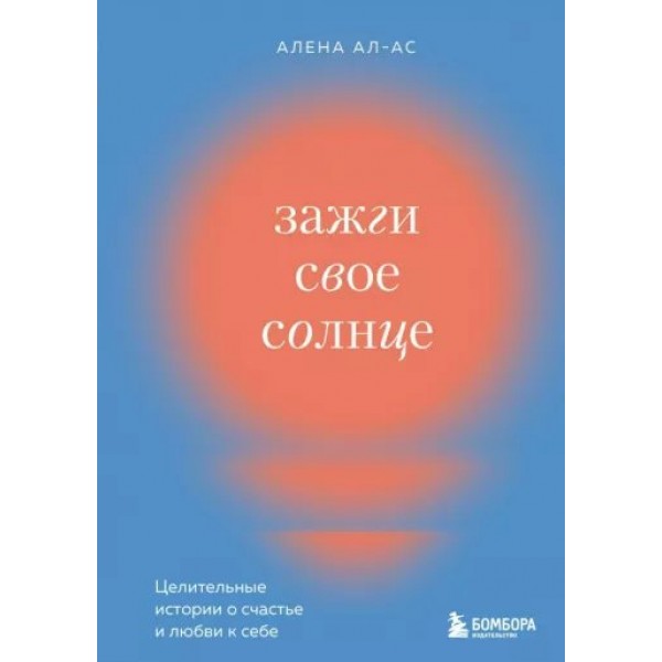 Зажги свое солнце. Целительные истории о счастье и любви к себе. А. Ал-Ас