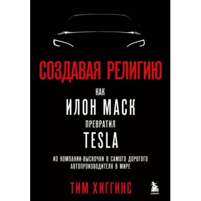 Создавая религию. Как Илон Маск превратил Tesla из компании - выскочки в самого дорогого автопроизводителя в мире. Т. Хиггинс